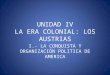 UNIDAD IV LA ERA COLONIAL: LOS AUSTRIAS I.- LA CONQUISTA Y ORGANIZACIÓN POLITICA DE AMERICA