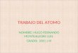 TRABAJO DEL ATOMO NOMBRE: HUGO FERNANDO MONTEALEGRE LUIS GRADO: 1001 J.M