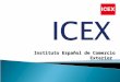 Instituto Español de Comercio Exterior. El Instituto Español de Comercio Exterior (ICEX) es un ente público español de ámbito estatal Creado en 1982 mediante