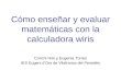 Cómo enseñar y evaluar matemáticas con la calculadora wiris Conchi Hito y Eugenia Torres IES Eugeni dOrs de Vilafranca del Penedès