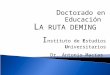 D octorado en Educación I nstituto de Estudios Universitarios Dr. Antonio Macías L A RUTA DEMING