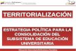 Educación Universitaria Bolivariana y Socialista TERRITORIALIZACIÓNTERRITORIALIZACIÓN ESTRATEGIA POLÍTICA PARA LA CONSOLIDACIÓN DEL SUBSISTEMA DE EDUCACIÓN