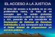 EL ACCESO A LA JUSTICIA El tema del acceso a la justicia no es una problemática nueva, se trata de un concepto que ha sufrido profundas transformaciones