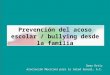Prevención del acoso escolar / bullying desde la familia Gema Ortiz Asociación Mexicana para la Salud Sexual, A.C
