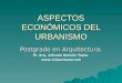 ASPECTOS ECONÓMICOS DEL URBANISMO Postgrado en Arquitectura. M. Arq. Alfredo Ambriz Tapia. 