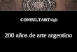 200 años de arte argentino CONSULTART/dgb Tras 200 años de vida, la Nación Argentina, nuestra nación, ha recorrido con éxito varios caminos, ha tropezado