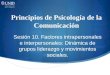 Principios de Psicología de la Comunicación Sesión 10. Factores intrapersonales e interpersonales: Dinámica de grupos liderazgo y movimientos sociales