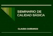 SEMINARIO DE CALIDAD BÁSICA CLAUDIA CARRANCO OBJETIVO GENERAL El alumno contará con los elementos teóricos y conceptuales que le permitan comprender