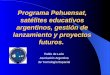 Programa Pehuensat, satélites educativos argentinos, gestión de lanzamiento y proyectos futuros. Pablo de León Asociación Argentina de Tecnología Espacial