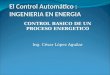 El Control Automático : INGENIERIA EN ENERGIA CONTROL BASICO DE UN PROCESO ENERGETICO Ing. César López Aguilar