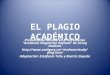 EL PLAGIO ACADÉMICO Presentación basada en el documento Academic Plagiarism Defined de Irving Hexham hexham/study/plag.html Adaptación:
