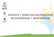 IMAGEN Y VIDEO EN LOS PROCESOS DE ENSEÑANZA Y APRENDIZAJE