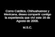 Como Católica, Chihuahuense y Mexicana, deseo compartir contigo la experiencia que viví este 16 de Agosto de 2008. M.S.C