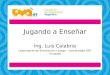 Jugando a Enseñar Ing. Luis Calabria Laboratorio de Simulación y Juego – Universidad ORT Uruguay