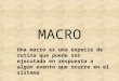 MACRO Una macro es una especie de rutina que puede ser ejecutada en respuesta a algún evento que ocurre en el sistema