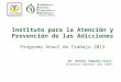 Instituto para la Atención y Prevención de las Adicciones Programa Anual de Trabajo 2013 Dr. Rafael Camacho Solís Director General del IAPA