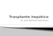 Dr. Julio Ramírez Sotomayor. Indicaciones de TH Hepatopatías crónicas -Cirrosis Tumores hepáticos ocupantes de espacio Errores del metabolismo Hepatitis