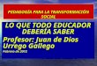 PEDAGOGÍA PARA LA TRANSFORMACIÓN SOCIAL LO QUE TODO EDUCADOR DEBERÍA SABER Profesor: Juan de Dios Urrego Gallego Febrero de 2012