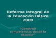 Reforma Integral de la Educación Básica 2009 Construir competencias desde la escuela