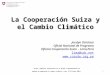 La Cooperación Suiza y el Cambio Climático Jocelyn Ostolaza Oficial Nacional de Programa Oficina Cooperación Suiza - Lima,Perú lima@sdc.net 