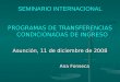 SEMINARIO INTERNACIONAL PROGRAMAS DE TRANSFERENCIAS CONDICIONADAS DE INGRESO Asunción, 11 de diciembre de 2008 Ana Fonseca Ana Fonseca