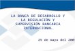 LA BANCA DE DESARROLLO Y LA REGULACIÓN Y SUPERVISIÓN BANCARIA INTERNACIONAL 25 de mayo del 2001