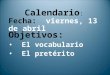 Calendario : Fecha: viernes, 13 de abril Objetivos: El vocabulario El pretérito