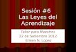Sesión #6 Las Leyes del Aprendizaje Taller para Maestros 22 de Setiembre 2012 Eileen N. Lopez Eileen N. Lopez
