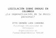 LEGISLACIÓN SOBRE DROGAS EN COLOMBIA ¿La repenalización de la dosis personal? OTTO HERNÁN LARA CARDONA Psicólogo Universidad de Antioquia Especialista