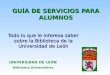 GUÍA DE SERVICIOS PARA ALUMNOS Todo lo que le interesa saber sobre la Biblioteca de la Universidad de León UNIVERSIDAD DE LEÓN Biblioteca Universitaria