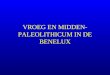VROEG EN MIDDEN- PALEOLITHICUM IN DE BENELUX. Indeling u Vroeg-Paleolithicum (1 milj-300.000) –archaïsch Paleolithicum (pebble tool; industrie à galets