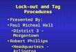 Lock-out and Tag Procedures Presented By: Paul Micheal Hall District 3 – Morgantown Robert Phillips Headquarters - Arlington