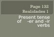 Present tense of -er and -ir verbs. You know the pattern of present-tense -ar verbs: These are the endings: o, as, a, amos, áis, an For example
