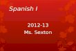 Spanish I 2012-13 Ms. Sexton. What will you learn?  Rough Agenda  Agosto – SeptiembreUnit 1—Introduction and Beginning Spanish  Septiembre – OctubreUnit