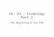 Ch. 23 - Cosmology Part 2 The Beginning & the End