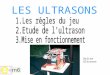 LES ULTRASONS Balise Ultrason. Le règlement de la coupe Robotique E=m6 2004 Le but du Jeu: Ramasser les balles de rugby; Faire des drops ou/et des essais