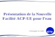 Programme Solidarité Eau Présentation de la Nouvelle Facilité ACP-UE pour leau Christophe Le Jallé