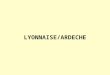 LYONNAISE/ARDECHE. Ardèche La situation géographique Situé au Sud-Est de la France, sur la bordure du Massif Central, lArdèche est lun des huit départements