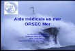 Aide médicale en mer ORSEC Mer Dr COUDREUSE Matthieu SCMM 64, SAMU 64 A Bayonne Mail: urg33m@free.fr Capacité de Médecine de Catastrophe Mars 2010