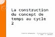 La construction du concept de temps au cycle 2 Animation pédagogique - Circonscription de Chinon F. FABRE – F. CONTRAULT