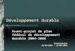 Développement durable Avant-projet de plan fédéral de développement durable 2004-2008 Consultation 15/02/2004 – 14/05/2004