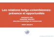 Les relations belgo-colombiennes: présence et opportunités PRESENT É PAR: MARJORIE INGHELS Attachée économique et commerciale - AWEX BOGOT Á Conférence