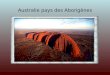 Australie pays des Aborigènes Partir à la rencontre du peuple aborigène, cest faire un bond de plusieurs millénaires dans lHistoire. Réputée pour être