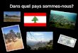 Dans quel pays sommes-nous? Le Liban *Capitale: Beyrouth Quelques infos générales… * Population: 3,5 millions (est. 2004) *Langue officielle: arabe,