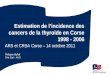 Estimation de l’incidence des cancers de la thyroïde en Corse 1998 - 2006 ARS et CRSA Corse – 14 octobre 2011 Philippe Malfait Cire Sud - InVS