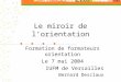 Le miroir de l’orientation Formation de formateurs orientation Le 7 mai 2004 IUFM de Versailles Bernard Desclaux
