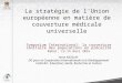 La stratégie de l'Union européenne en matière de couverture médicale universelle Symposium International: la couverture sanitaire des populations en précarité