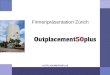 OUTPLACEMENT50PLUS Firmenpräsentation Zürich. OUTPLACEMENT50PLUS Wir helfen bei Stellenabbau infolge von Umstrukturierungen Mergers & Acquisitions Strategischen