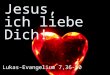 Jesus, ich liebe Dich! Lukas-Evangelium 7,36-50. I.Bewegt vor lauter Liebe