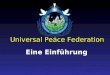 Universal Peace Federation Eine Einführung. Die Mission der UPF Die Universal Peace Federation ist ein globaler Zusammenschluss von Personen und Organisationen